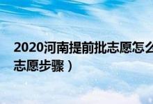 2020河南提前批志愿怎么填報(bào)（2022河南提前批怎么填報(bào)志愿步驟）