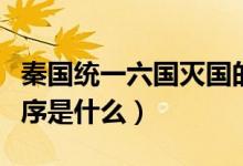 秦國(guó)統(tǒng)一六國(guó)滅國(guó)的順序（秦國(guó)統(tǒng)一六國(guó)的順序是什么）