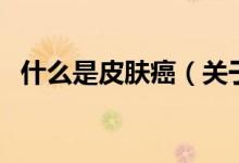 什么是皮膚癌（關于什么是皮膚癌的介紹）