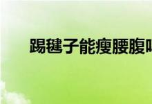 踢毽子能瘦腰腹嗎（踢毽子能減肥嗎）