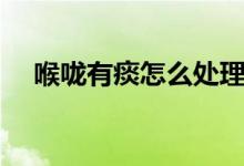 喉嚨有痰怎么處理（喉嚨有痰怎么處理）