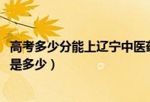 高考多少分能上遼寧中醫(yī)藥大學(xué)杏林學(xué)院（2021錄取分?jǐn)?shù)線是多少）