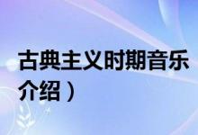 古典主義時期音樂（關(guān)于古典主義時期音樂的介紹）