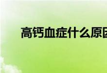 高鈣血癥什么原因（高鈣血癥是什么）