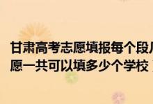 甘肅高考志愿填報每個段幾個大學（2022年甘肅高考本科志愿一共可以填多少個學校）