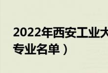 2022年西安工業(yè)大學有哪些專業(yè)（國家特色專業(yè)名單）