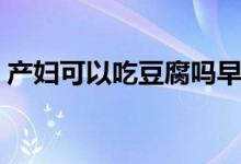 產婦可以吃豆腐嗎早期（產婦可以吃豆腐嗎）