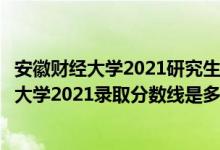 安徽財(cái)經(jīng)大學(xué)2021研究生分?jǐn)?shù)線（高考多少分能上安徽財(cái)經(jīng)大學(xué)2021錄取分?jǐn)?shù)線是多少）