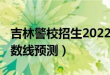 吉林警校招生2022分?jǐn)?shù)線（2022吉林專科分?jǐn)?shù)線預(yù)測）