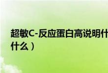 超敏C-反應(yīng)蛋白高說明什么問題（超敏c反應(yīng)蛋白很高說明什么）