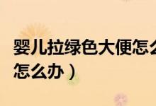 嬰兒拉綠色大便怎么回事?。▼雰豪G色大便怎么辦）