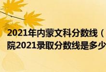 2021年內(nèi)蒙文科分?jǐn)?shù)線（高考多少分能上內(nèi)蒙古鴻德文理學(xué)院2021錄取分?jǐn)?shù)線是多少）