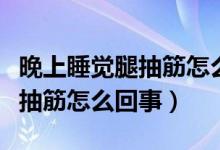 晚上睡覺腿抽筋怎么回事怎么辦（晚上睡覺腿抽筋怎么回事）