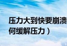 壓力大到快要崩潰的時(shí)候（壓力大怎么辦,如何緩解壓力）