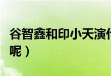 谷智鑫和印小天演什么電視?。ù蠹沂欠窨催^呢）