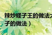 辣炒蟶子王的做法大全（蟶子王的做法紅燒蟶子的做法）