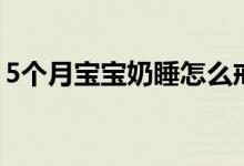 5個月寶寶奶睡怎么戒（5個月寶寶奶量標(biāo)準(zhǔn)）