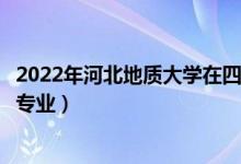 2022年河北地質(zhì)大學(xué)在四川招生計(jì)劃及招生人數(shù)（都招什么專業(yè)）