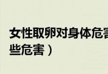 女性取卵對(duì)身體危害大不大（取卵對(duì)身體有哪些危害）