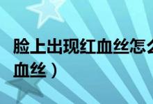 臉上出現(xiàn)紅血絲怎么辦（兩個(gè)方法幫你去掉紅血絲）