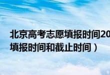 北京高考志愿填報時間2021具體時間（2022北京高考志愿填報時間和截止時間）