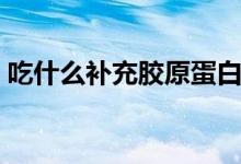 吃什么補(bǔ)充膠原蛋白（吃什么補(bǔ)充膠原蛋白）