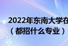 2022年東南大學(xué)在山東招生計(jì)劃及招生人數(shù)（都招什么專業(yè)）