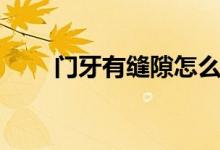 門牙有縫隙怎么解決（門牙有縫隙）