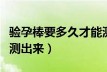 驗(yàn)孕棒要多久才能測(cè)出來(lái)（驗(yàn)孕棒要多久才能測(cè)出來(lái)）