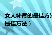 女人補(bǔ)腎的最佳方法六味地黃丸（女人補(bǔ)腎的最佳方法）