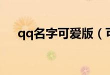 qq名字可愛版（可愛版qq名字有哪些）