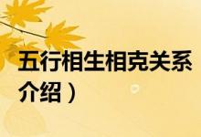 五行相生相克關(guān)系（關(guān)于五行相生相克關(guān)系的介紹）