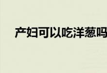 產(chǎn)婦可以吃洋蔥嗎（產(chǎn)婦可以吃螃蟹嗎）