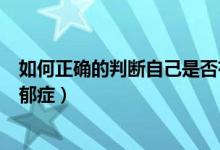 如何正確的判斷自己是否有抑郁癥（如何測試自己是否有抑郁癥）
