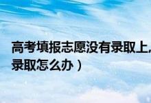 高考填報(bào)志愿沒(méi)有錄取上,還有機(jī)會(huì)嗎?（2022高考志愿沒(méi)被錄取怎么辦）