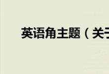 英語(yǔ)角主題（關(guān)于英語(yǔ)角主題的介紹）