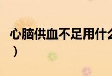 心腦供血不足用什么藥（心腦供血不足怎么辦）