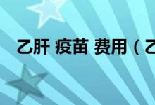 乙肝 疫苗 費(fèi)用（乙肝進(jìn)口疫苗多少費(fèi)用）