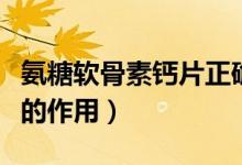 氨糖軟骨素鈣片正確吃法（氨糖軟骨素加鈣片的作用）