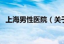 上海男性醫(yī)院（關(guān)于上海男性醫(yī)院的介紹）