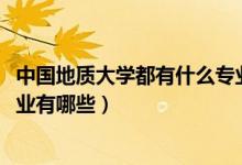 中國(guó)地質(zhì)大學(xué)都有什么專(zhuān)業(yè)（2022年中國(guó)地質(zhì)大學(xué)的王牌專(zhuān)業(yè)有哪些）
