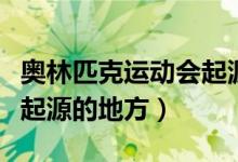 奧林匹克運(yùn)動(dòng)會(huì)起源于哪里（奧林匹克運(yùn)動(dòng)會(huì)起源的地方）