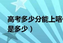 高考多少分能上喀什大學(xué)（2021錄取分?jǐn)?shù)線是多少）
