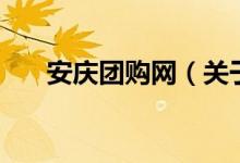 安慶團(tuán)購網(wǎng)（關(guān)于安慶團(tuán)購網(wǎng)的介紹）