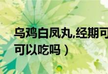 烏雞白鳳丸,經(jīng)期可以吃嗎（烏雞白鳳丸經(jīng)期可以吃嗎）