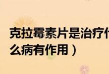 克拉霉素片是治療什么病的（克拉霉素片對什么病有作用）