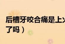 后槽牙咬合痛是上火了嗎（牙齒咬合痛是上火了嗎）