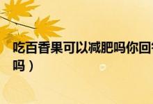 吃百香果可以減肥嗎你回答問題念出來（吃百香果可以減肥嗎）