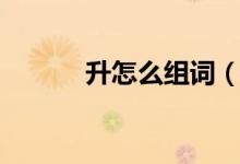 升怎么組詞（漢字升怎么組詞）