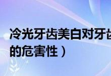 冷光牙齒美白對(duì)牙齒有傷害嗎（冷光美白牙齒的危害性）